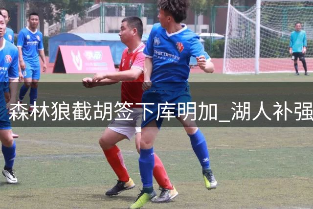 森林狼截胡签下库明加 湖人补强计划受挫